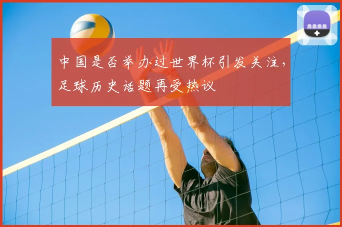 中国是否举办过世界杯引发关注，足球历史话题再受热议